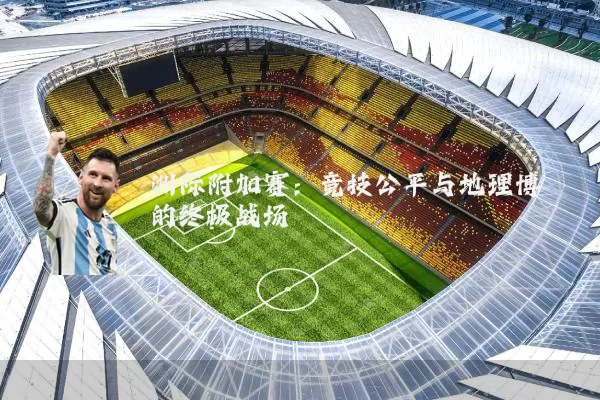 洲际附加赛：竞技公平与地理博弈的终极战场