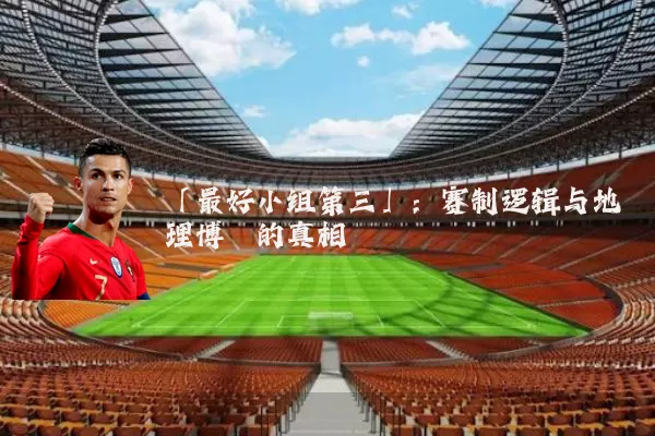 「最好小组第三」:赛制逻辑与地理博弈的真相
