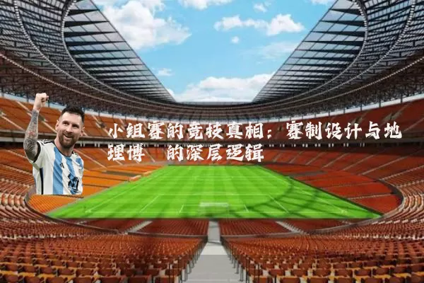 小组赛的竞技真相:赛制设计与地理博弈的深层逻辑