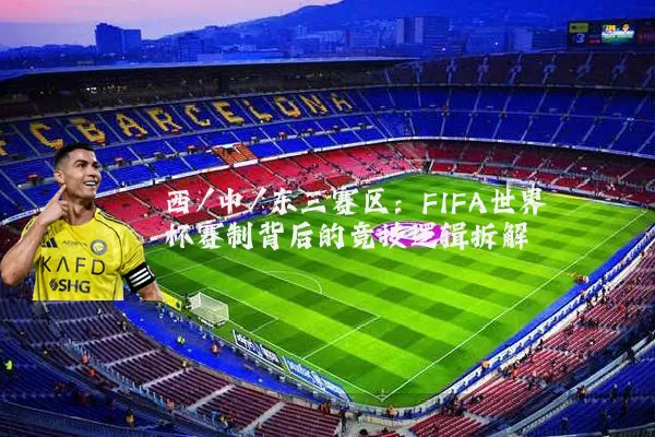西/中/东三赛区：FIFA世界杯赛制背后的竞技逻辑拆解