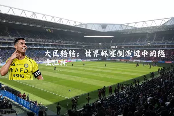 大区轮转:世界杯赛制演进中的隐性杠杆